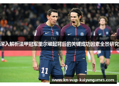 深入解析法甲冠军里尔崛起背后的关键成功因素全景研究 深入解析法甲冠军里尔崛起背后的关键成功因素全景研究