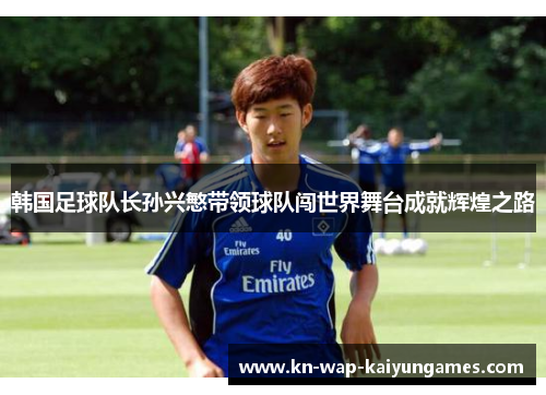 韩国足球队长孙兴慜带领球队闯世界舞台成就辉煌之路 韩国足球队长孙兴慜带领球队闯世界舞台成就辉煌之路