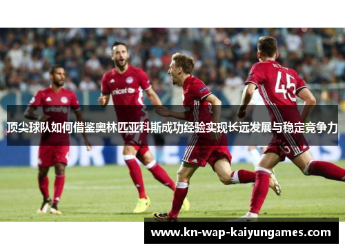 顶尖球队如何借鉴奥林匹亚科斯成功经验实现长远发展与稳定竞争力