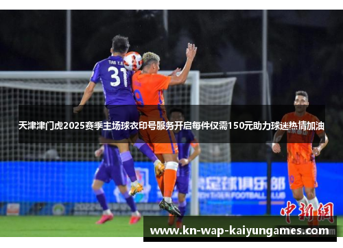天津津门虎2025赛季主场球衣印号服务开启每件仅需150元助力球迷热情加油 天津津门虎2025赛季主场球衣印号服务开启每件仅需150元助力球迷热情加油