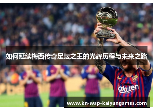 如何延续梅西传奇足坛之王的光辉历程与未来之路 如何延续梅西传奇足坛之王的光辉历程与未来之路