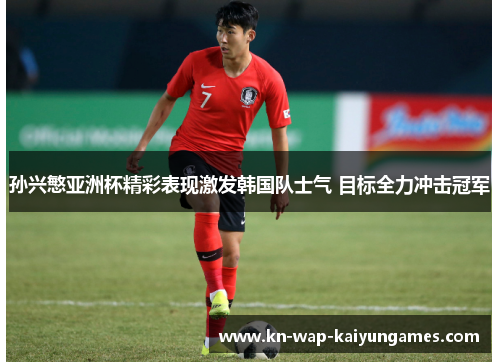 孙兴慜亚洲杯精彩表现激发韩国队士气 目标全力冲击冠军