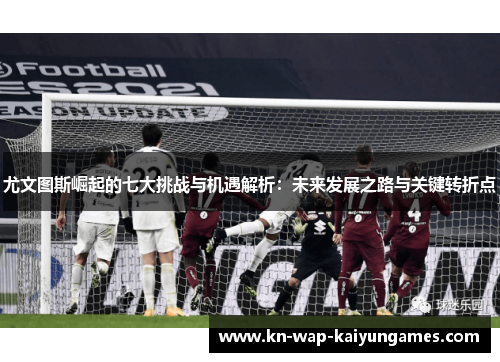 尤文图斯崛起的七大挑战与机遇解析:未来发展之路与关键转折点 尤文图斯崛起的七大挑战与机遇解析:未来发展之路与关键转折点