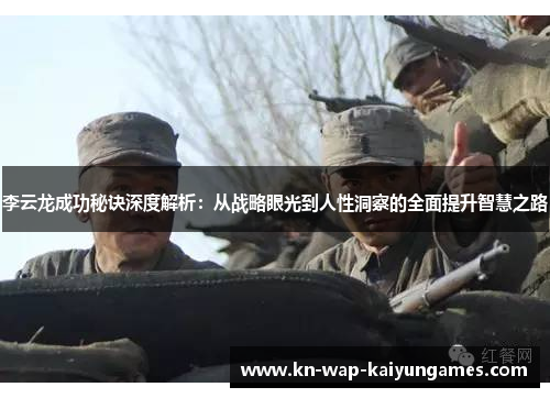 李云龙成功秘诀深度解析：从战略眼光到人性洞察的全面提升智慧之路