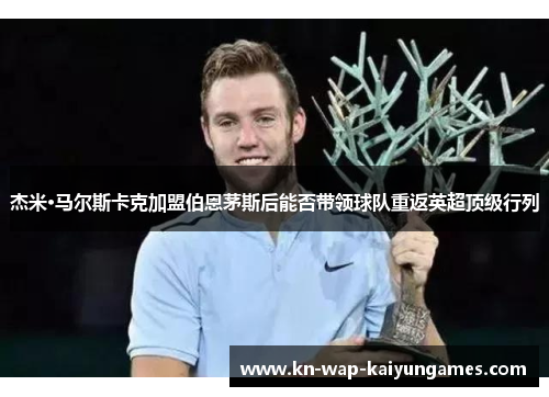 杰米·马尔斯卡克加盟伯恩茅斯后能否带领球队重返英超顶级行列