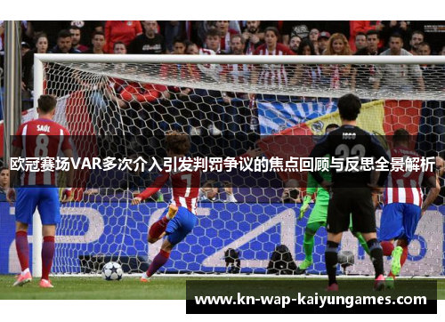 欧冠赛场VAR多次介入引发判罚争议的焦点回顾与反思全景解析