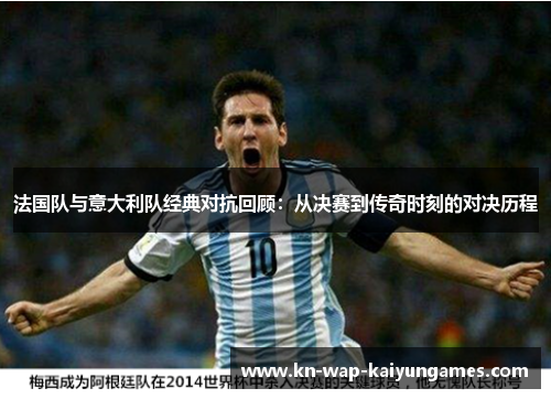 法国队与意大利队经典对抗回顾:从决赛到传奇时刻的对决历程 法国队与意大利队经典对抗回顾:从决赛到传奇时刻的对决历程