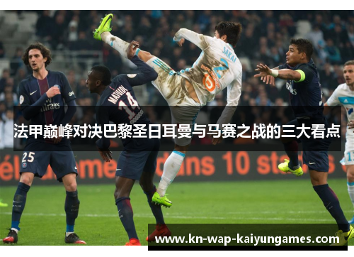 法甲巅峰对决巴黎圣日耳曼与马赛之战的三大看点