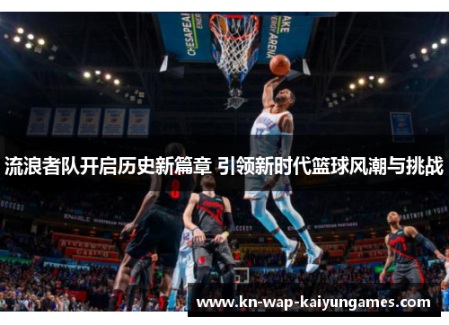 流浪者队开启历史新篇章 引领新时代篮球风潮与挑战