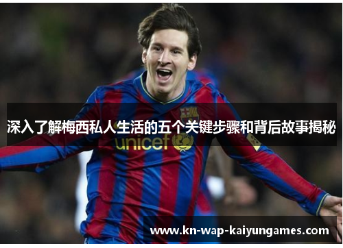 深入了解梅西私人生活的五个关键步骤和背后故事揭秘