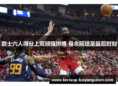 爵士六人得分上双顽强拼搏 悬念延续至最后时刻