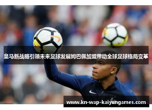 皇马新战略引领未来足球发展姆巴佩加盟带动全球足球格局变革