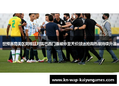世预赛南美区阿根廷对阵巴西门票被炒至天价球迷抢购热潮持续升温