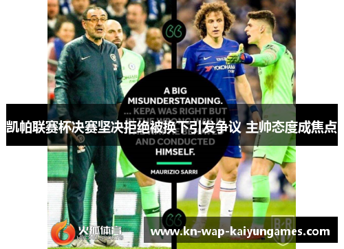 凯帕联赛杯决赛坚决拒绝被换下引发争议 主帅态度成焦点