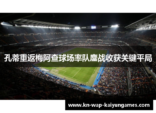 孔蒂重返梅阿查球场率队鏖战收获关键平局 孔蒂重返梅阿查球场率队鏖战收获关键平局