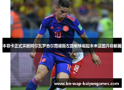 本菲卡正式买断阿尔瓦罗费尔南德斯左路新核崛起未来蓝图开启新篇