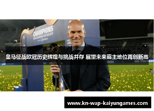 皇马征战欧冠历史辉煌与挑战并存 展望未来霸主地位再创新高 皇马征战欧冠历史辉煌与挑战并存 展望未来霸主地位再创新高
