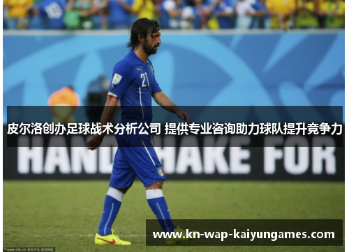皮尔洛创办足球战术分析公司 提供专业咨询助力球队提升竞争力