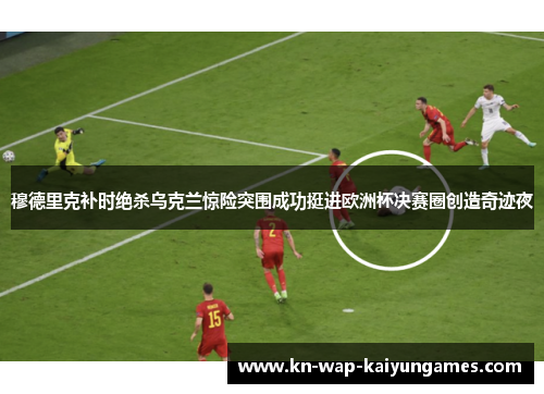 穆德里克补时绝杀乌克兰惊险突围成功挺进欧洲杯决赛圈创造奇迹夜 穆德里克补时绝杀乌克兰惊险突围成功挺进欧洲杯决赛圈创造奇迹夜