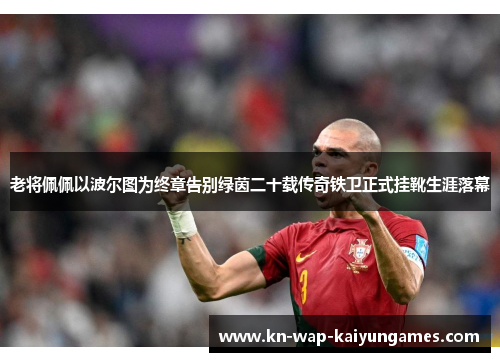老将佩佩以波尔图为终章告别绿茵二十载传奇铁卫正式挂靴生涯落幕