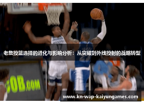 老詹投篮选择的进化与影响分析：从突破到外线投射的战略转型
