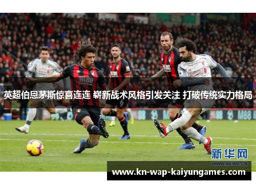 英超伯恩茅斯惊喜连连 崭新战术风格引发关注 打破传统实力格局