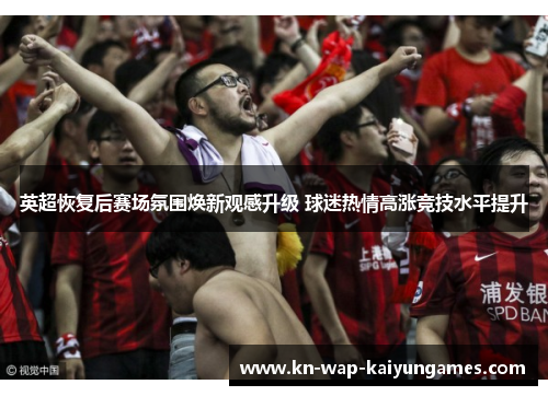 英超恢复后赛场氛围焕新观感升级 球迷热情高涨竞技水平提升