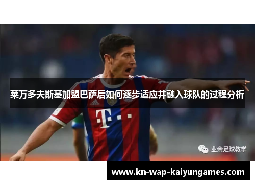 莱万多夫斯基加盟巴萨后如何逐步适应并融入球队的过程分析