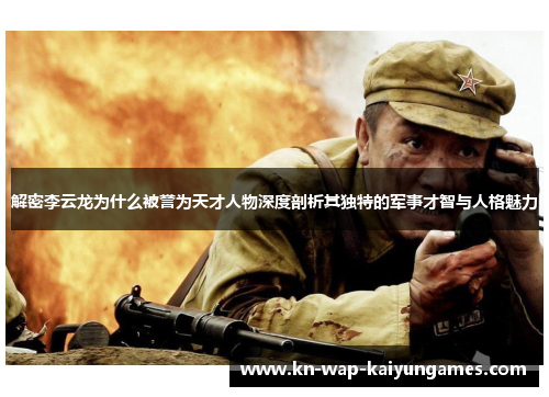 解密李云龙为什么被誉为天才人物深度剖析其独特的军事才智与人格魅力