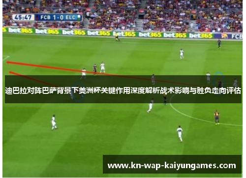 迪巴拉对阵巴萨背景下美洲杯关键作用深度解析战术影响与胜负走向评估