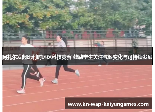 阿扎尔发起比利时环保科技竞赛 鼓励学生关注气候变化与可持续发展
