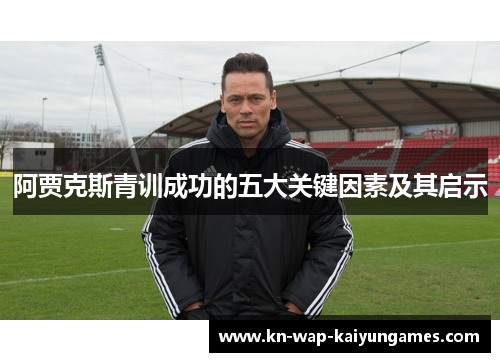 阿贾克斯青训成功的五大关键因素及其启示 阿贾克斯青训成功的五大关键因素及其启示