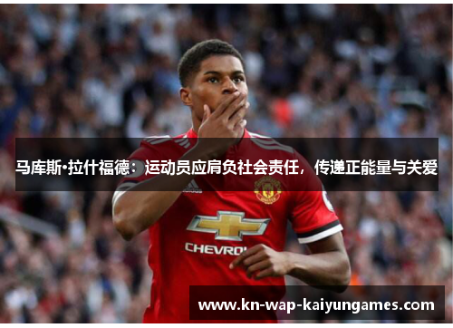 马库斯·拉什福德:运动员应肩负社会责任,传递正能量与关爱 马库斯·拉什福德:运动员应肩负社会责任,传递正能量与关爱