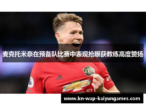 麦克托米奈在预备队比赛中表现抢眼获教练高度赞扬