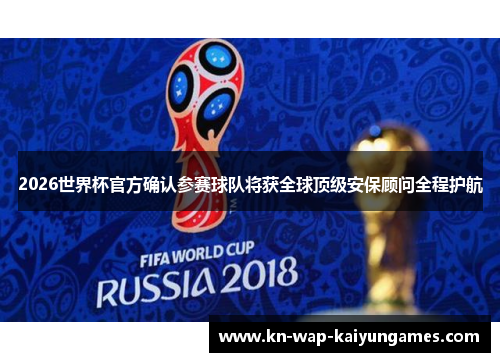 2026世界杯官方确认参赛球队将获全球顶级安保顾问全程护航