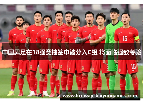 中国男足在18强赛抽签中被分入C组 将面临强敌考验