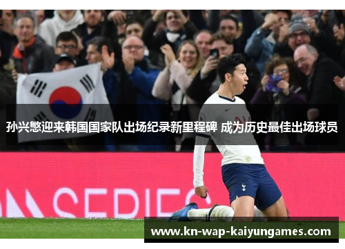 孙兴慜迎来韩国国家队出场纪录新里程碑 成为历史最佳出场球员