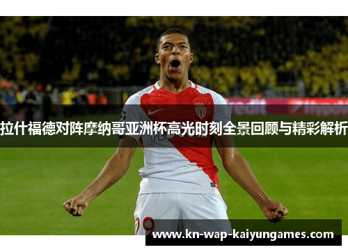 拉什福德对阵摩纳哥亚洲杯高光时刻全景回顾与精彩解析