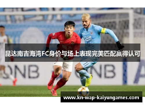 昆达南吉海湾FC身价与场上表现完美匹配赢得认可 昆达南吉海湾FC身价与场上表现完美匹配赢得认可