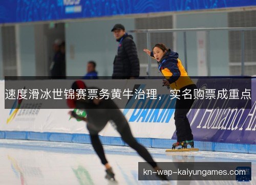 速度滑冰世锦赛票务黄牛治理，实名购票成重点