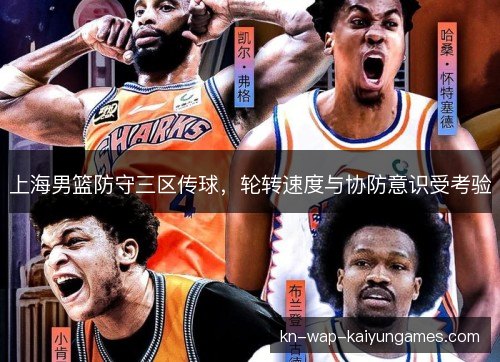 上海男篮防守三区传球,轮转速度与协防意识受考验 上海男篮防守三区传球,轮转速度与协防意识受考验