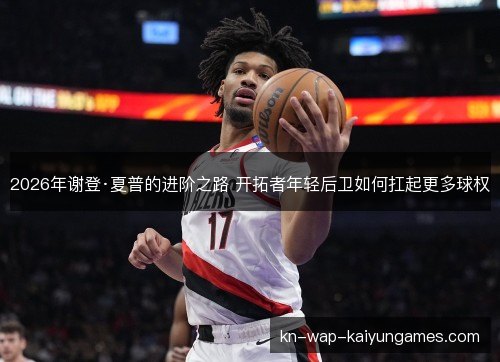 2026年谢登·夏普的进阶之路 开拓者年轻后卫如何扛起更多球权