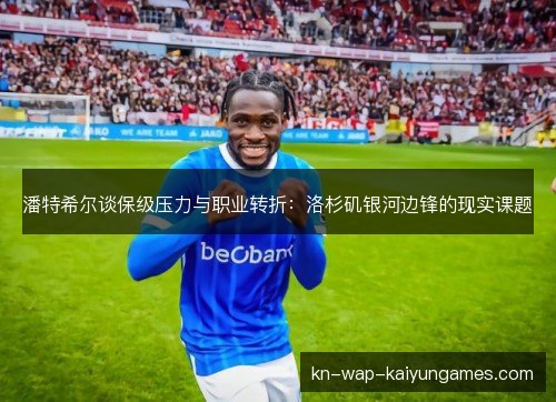 潘特希尔谈保级压力与职业转折:洛杉矶银河边锋的现实课题 潘特希尔谈保级压力与职业转折:洛杉矶银河边锋的现实课题